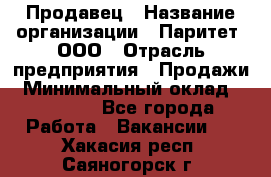 Продавец › Название организации ­ Паритет, ООО › Отрасль предприятия ­ Продажи › Минимальный оклад ­ 18 000 - Все города Работа » Вакансии   . Хакасия респ.,Саяногорск г.